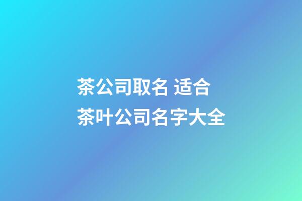 茶公司取名 适合茶叶公司名字大全-第1张-公司起名-玄机派